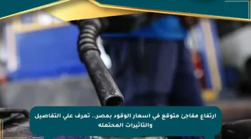 ارتفاع مفاجئ متوقع في أسعار الوقود بمصر.. تعرف على التفاصيل والتأثيرات المحتملة